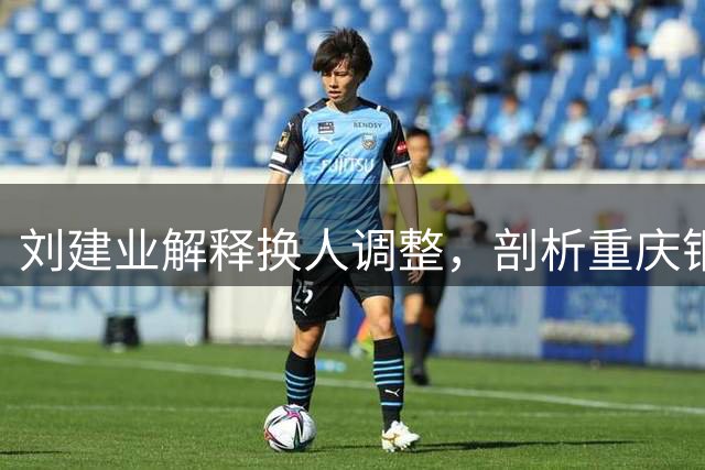 刘建业解释换人调整，剖析重庆铜梁龙失利原因