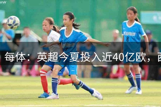 每体：英超今夏投入近40亿欧，西甲仅7.5亿欧