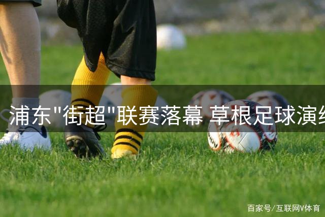 浦东"街超"联赛落幕 草根足球演绎城市活力