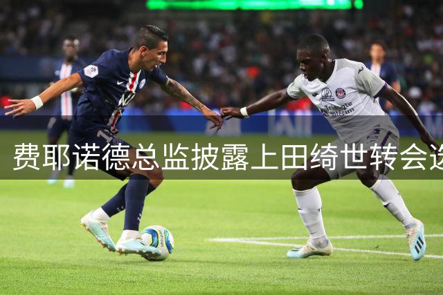 费耶诺德总监披露上田绮世转会选择内幕