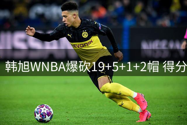 韩旭WNBA爆砍19+5+1+2帽 得分全场最高+个人赛季新高
